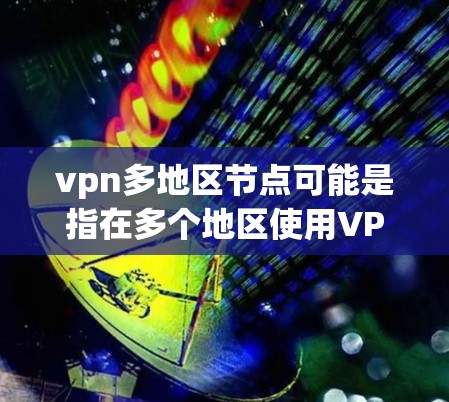 vpn多地区节点可能是指在多个地区使用VPN服务来连接和传输数据。VPN（Virtual Private Network）是一种通过网络技术将用户连接到外部网络，从而实现数据的安全传输和访问