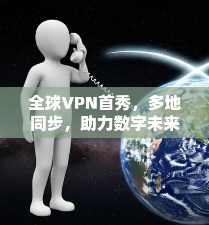 全球VPN首秀,多地同步,助力数字未来 全球VPN首秀,多地同步,助力数字未来