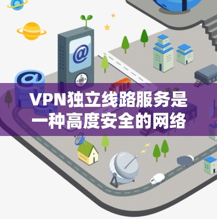 VPN独立线路服务是一种高度安全的网络连接方式，专为远程访问不同国家网络而设计，确保数据不受未经授权的访问。以下是对该服务的详细总结