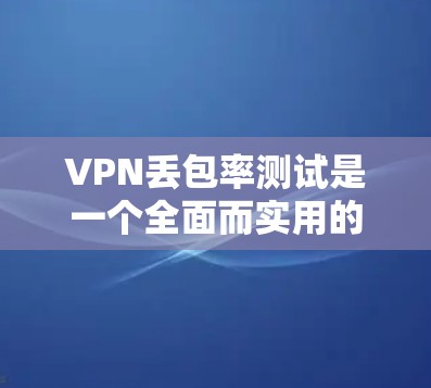 VPN丢包率测试是一个全面而实用的学习和实践机会，帮助你了解VPN的性能和网络环境。以下是对该测试的详细分析和建议