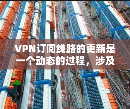 VPN订阅线路的更新是一个动态的过程，涉及技术、安全和政策的变化。以下是一些可能影响VPN订阅线路更新的关键因素