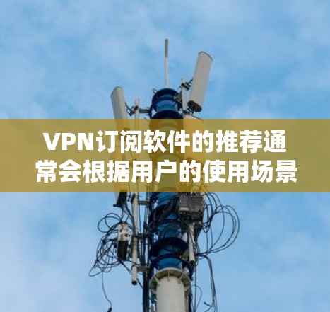VPN订阅软件的推荐通常会根据用户的使用场景、需求和预算来选择。以下是一些常见的VPN推荐软件及其主要特点，供参考