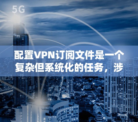 配置VPN订阅文件是一个复杂但系统化的任务，涉及多方面的设置和验证。以下是一个分步骤的指南，帮助您完成配置