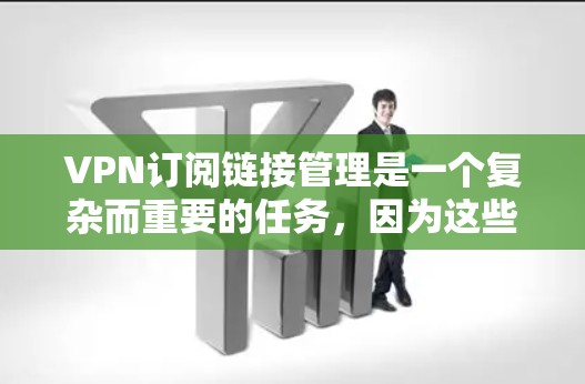 VPN订阅链接管理是一个复杂而重要的任务，因为这些链接可能涉及敏感的个人信息、隐私保护或其他重要安全信息。为了确保这些链接的安全性和合规性，建议您遵循以下步骤和原则