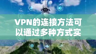 VPN的连接方法可以通过多种方式实现,具体步骤如下 VPN的连接方法可以通过多种方式实现,具体步骤如下