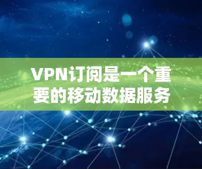 VPN订阅是一个重要的移动数据服务，帮助用户高效访问多种内容，包括流媒体、视频、文件等。以下是关于如何订阅VPN的步骤和建议