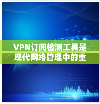 VPN订阅检测工具是现代网络管理中的重要组成部分，用于评估和保护VPN服务的安全性。以下是对这些工具的详细总结