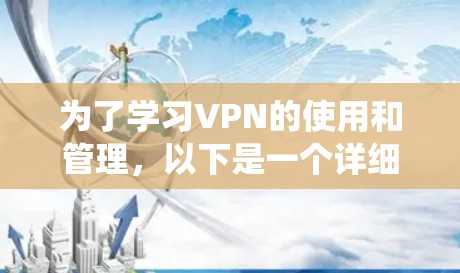 为了学习VPN的使用和管理,以下是一个详细的步骤指南,旨在帮助你系统地掌握VPN的基本知识和操作 为了学习VPN的使用和管理,以下是一个详细的步骤指南,旨在帮助你系统地掌握VPN的基本知识和操作