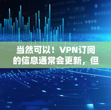 当然可以！VPN订阅的信息通常会更新，但具体操作取决于您使用的VPN服务。以下是一些常见的步骤和注意事项，帮助您更好地管理您的VPN订阅