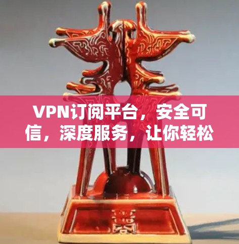 VPN订阅平台，安全可信，深度服务，让你轻松享受网络乐趣