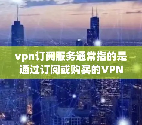 vpn订阅服务通常指的是通过订阅或购买的VPN服务，用于连接电脑、手机或其他设备，提供网络连接和数据传输功能。这些服务通常基于宽带、移动数据网络或云网络，提供加密传输、多端访问、数据保护等功能