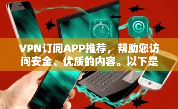 VPN订阅APP推荐，帮助您访问安全、优质的内容。以下是分类型推荐，涵盖多种需求和特点
