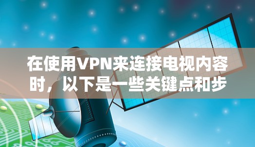 在使用VPN来连接电视内容时，以下是一些关键点和步骤，帮助您更好地理解和操作