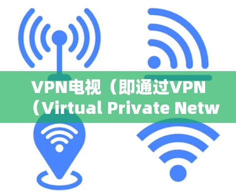 VPN电视（即通过VPN（Virtual Private Network，即虚拟网络）观看视频或数字内容的设备）是一种通过互联网实现的视频会议软件。以下是使用VPN电视的基本教程