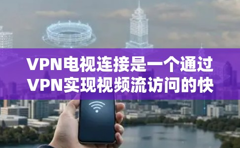VPN电视连接是一个通过VPN实现视频流访问的快速方式，适合在没有连接到互联网的情况下在线观看。以下是对VPN电视连接的详细步骤和注意事项
