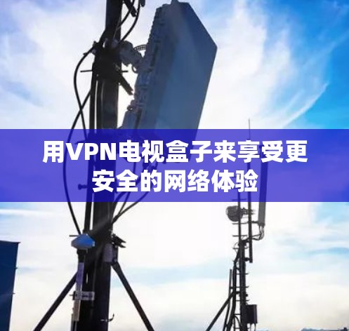 用VPN电视盒子来享受更安全的网络体验