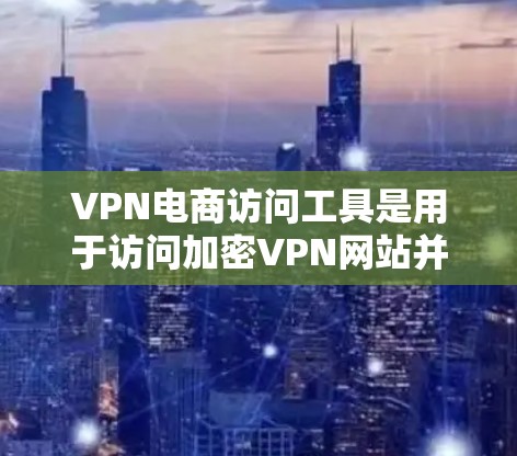 VPN电商访问工具是用于访问加密VPN网站并购买或下载商品的软件或网站。以下是这些工具的详细介绍