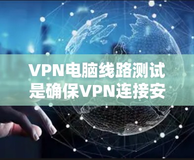 VPN电脑线路测试是确保VPN连接安全和稳定的步骤，涉及多个关键环节。以下是对VPN电脑线路测试的详细指南