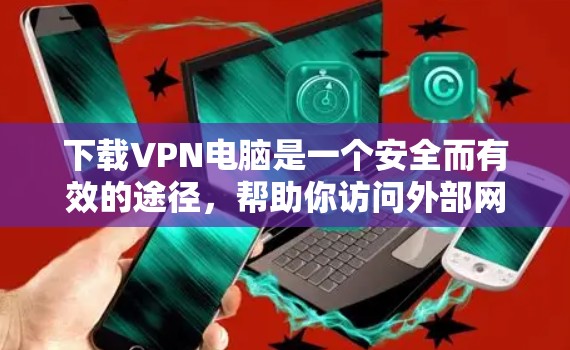 下载VPN电脑是一个安全而有效的途径，帮助你访问外部网络。以下是一个按步骤的指南，帮助你顺利完成VPN电脑的下载和安装