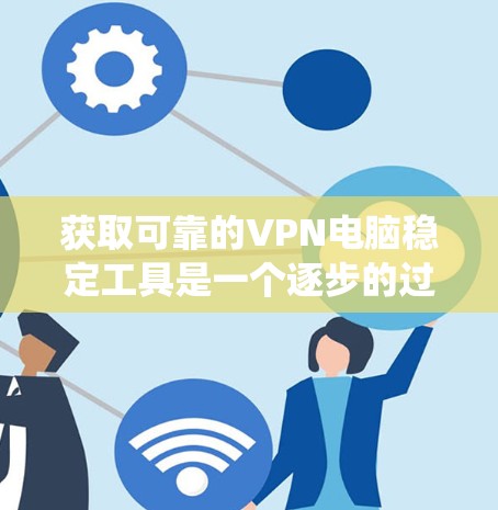 获取可靠的VPN电脑稳定工具是一个逐步的过程，需要考虑工具的类型、安装流程、安全配置以及维护。以下是一个系统化的步骤指南，帮助您有效地获取和使用这些工具