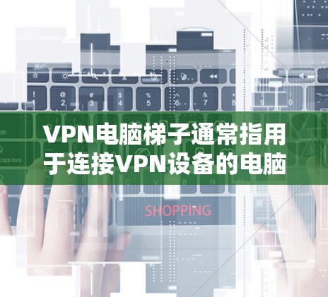 VPN电脑<strong>梯子</strong>通常指用于连接VPN设备的电脑设备，也被称为网络设备。以下是使用VPN电脑<strong>梯子</strong>的步骤和注意事项