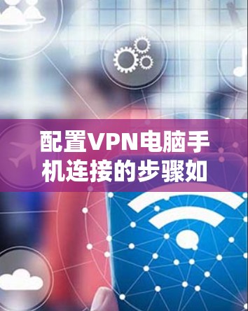 配置VPN电脑手机连接的步骤如下 配置VPN电脑手机连接的步骤如下