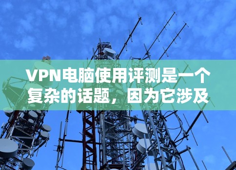 VPN电脑使用评测是一个复杂的话题，因为它涉及网络安全、设备选择、软件使用以及对网络环境的深刻影响。以下是一些关于VPN电脑使用和推荐的步骤和建议