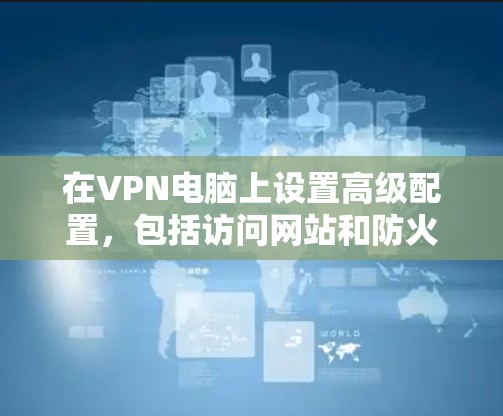 在VPN电脑上设置高级配置,包括访问网站和防火墙配置,是确保VPN服务安全的重要步骤。以下是一个分步指南,帮助您顺利完成这些设置 在VPN电脑上设置高级配置,包括访问网站和防火墙配置,是确保VPN服务安全的重要步骤。以下是一个分步指南,帮助您顺利完成这些设置