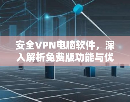 安全VPN电脑软件，深入解析免费版功能与优势