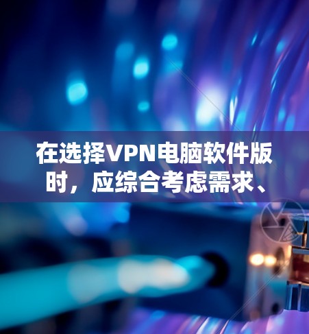 在选择VPN电脑软件版时,应综合考虑需求、预算、时间和功能需求。以下是一些推荐和选择建议 在选择VPN电脑软件版时,应综合考虑需求、预算、时间和功能需求。以下是一些推荐和选择建议