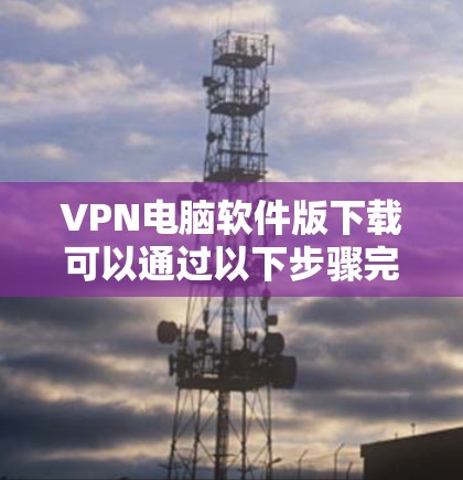 VPN电脑软件版下载可以通过以下步骤完成