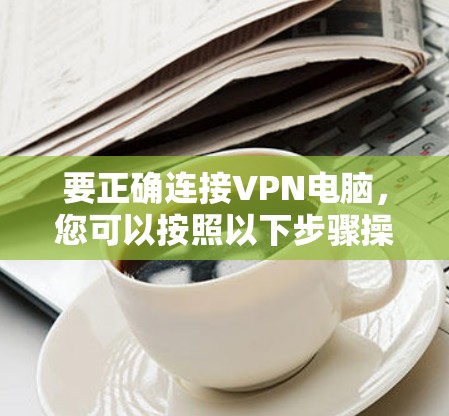 要正确连接VPN电脑，您可以按照以下步骤操作