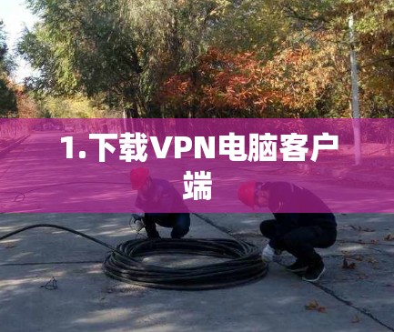 1.下载VPN电脑客户端 1.下载VPN电脑客户端