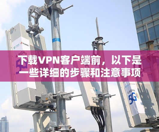 下载VPN客户端前，以下是一些详细的步骤和注意事项
