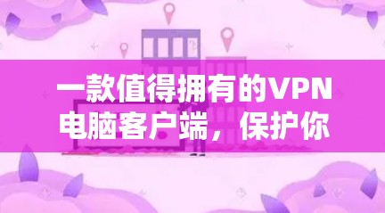 一款值得拥有的VPN电脑客户端，保护你的隐私与安全