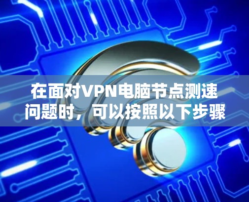 在面对VPN电脑节点测速问题时,可以按照以下步骤进行排查和解决 在面对VPN电脑节点测速问题时,可以按照以下步骤进行排查和解决
