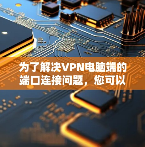 为了解决VPN电脑端的端口连接问题，您可以按照以下步骤进行排查和解决