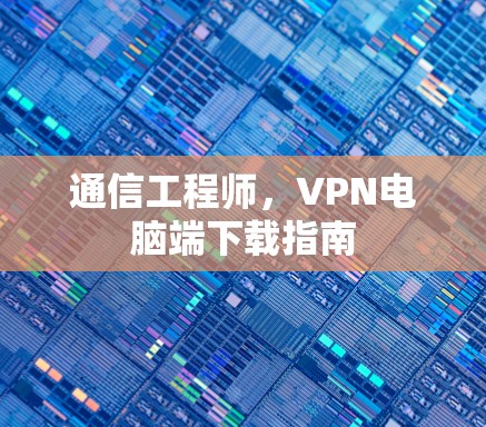通信工程师，VPN电脑端下载指南