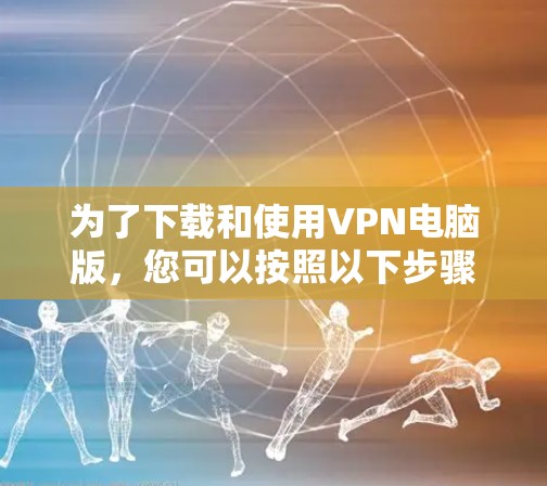 为了下载和使用VPN电脑版,您可以按照以下步骤进行 为了下载和使用VPN电脑版,您可以按照以下步骤进行