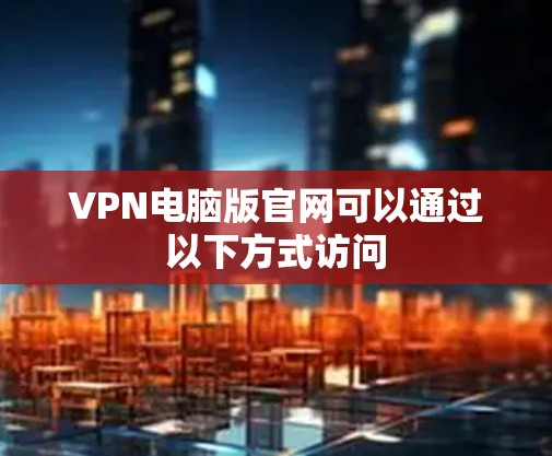 VPN电脑版官网可以通过以下方式访问 VPN电脑版官网可以通过以下方式访问