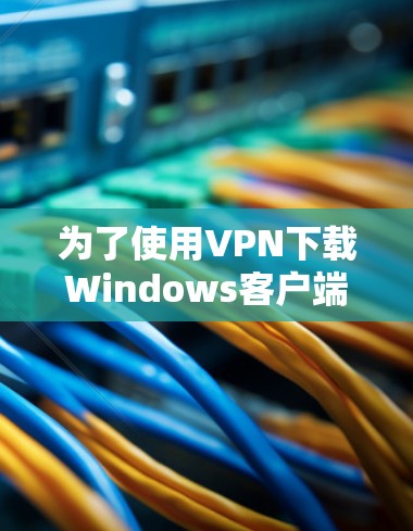为了使用<strong>VPN下载</strong>Windows客户端，如文档或软件，您可以按照以下步骤进行