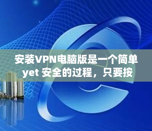 安装VPN电脑版是一个简单 yet 安全的过程,只要按照以下步骤进行,就能顺利安装并使用VPN 安装VPN电脑版是一个简单 yet 安全的过程,只要按照以下步骤进行,就能顺利安装并使用VPN