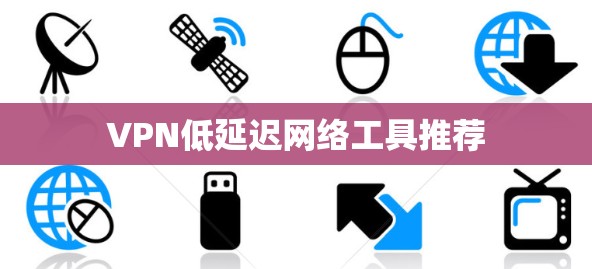 VPN低延迟网络工具推荐 VPN低延迟网络工具推荐