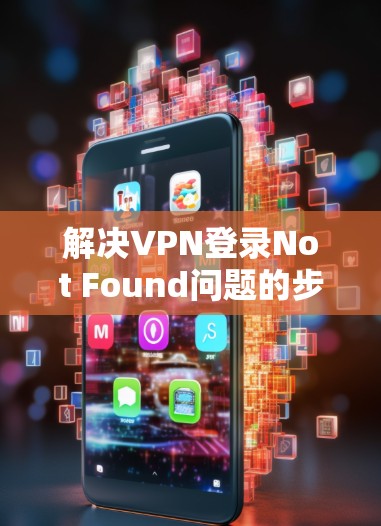 解决VPN登录Not Found问题的步骤如下