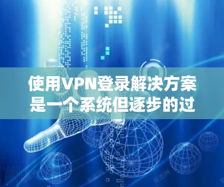 使用VPN登录解决方案是一个系统但逐步的过程，以下是一步步的指南