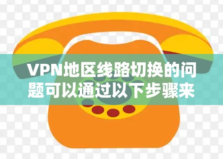 VPN地区线路切换的问题可以通过以下步骤来解决