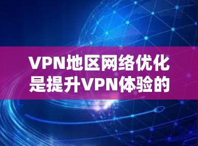 VPN地区网络优化是提升VPN体验的重要方面，涉及地理环境、技术配置和经济状况等多个因素。以下是一篇结构清晰、内容详实的优化指南