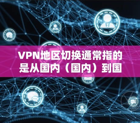 VPN地区切换通常指的是从国内（国内）到国外（国外）的切换，或者从国外到国内的切换。以下是一些可能涉及VPN地区切换的步骤、问题和注意事项