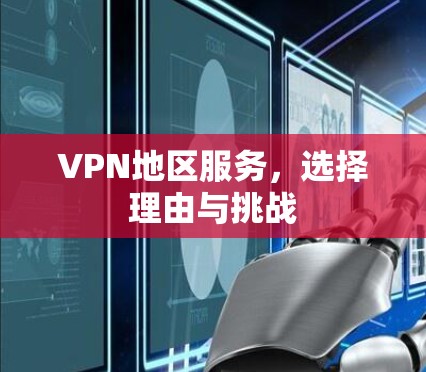 VPN地区服务,选择理由与挑战 VPN地区服务,选择理由与挑战