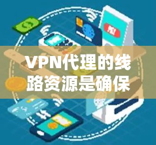 VPN代理的线路资源是确保高效、安全连接用户的关键。以下是具体的配置步骤和建议